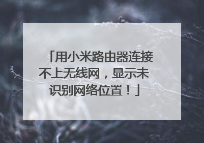 用小米路由器连接不上无线网,显示未识别网络位置!