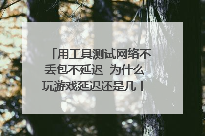 用工具测试网络不丢包不延迟 为什么玩游戏延迟还是几十至几百的跳?