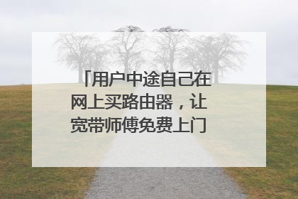 用户中途自己在网上买路由器，让宽带师傅免费上门安装，合理吗？
