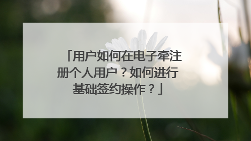 用户如何在电子牵注册个人用户?如何进行基础签约操作?