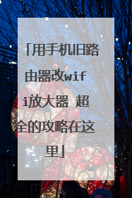 用手机旧路由器改wifi放大器 超全的攻略在这里