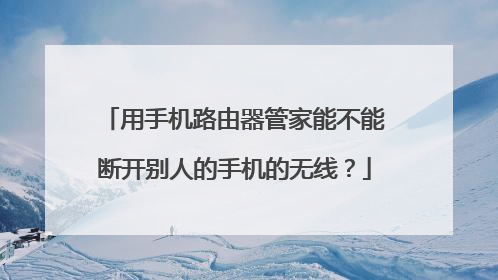 用手机路由器管家能不能断开别人的手机的无线?