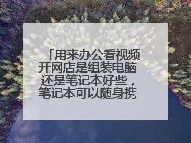 用来办公看视频开网店是组装电脑还是笔记本好些,笔记本可以随身携带,并且组装电脑放到上班的宿舍怕被人