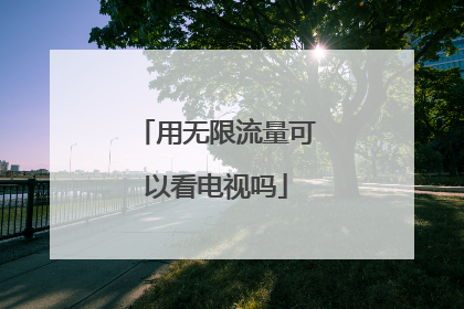 用无限流量可以看电视吗