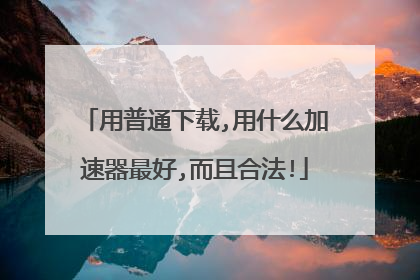 用普通下载,用什么加速器最好,而且合法!