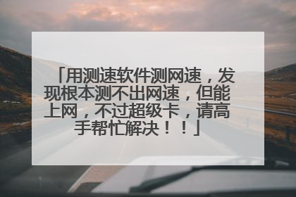 用测速软件测网速,发现根本测不出网速,但能上网,不过超级卡,请高手帮忙解决!!