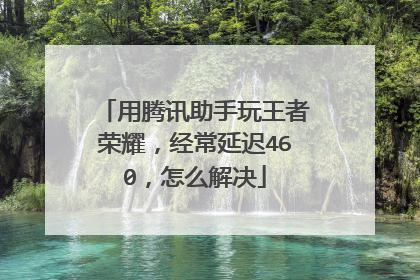 用腾讯助手玩王者荣耀,经常延迟460,怎么解决