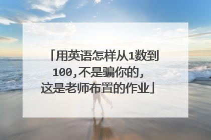 用英语怎样从1数到100,不是骗你的,这是老师布置的作业