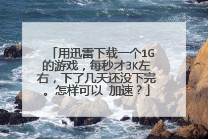 用迅雷下载一个1G的游戏,每秒才3K左右,下了几天还没下完。怎样可以 加速?