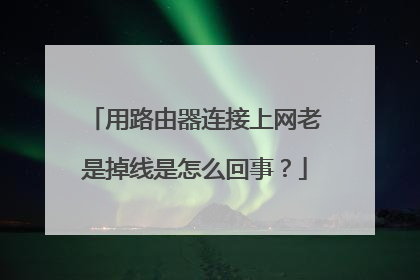 用路由器连接上网老是掉线是怎么回事?