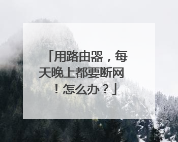 用路由器,每天晚上都要断网!怎么办?