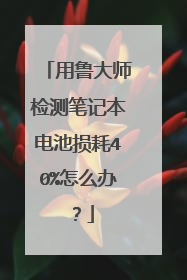 用鲁大师检测笔记本电池损耗40%怎么办?