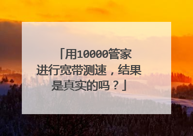 用10000管家进行宽带测速，结果是真实的吗？