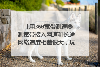 用360宽带测速器测宽带接入网速和长途网络速度相差很大,玩游戏老卡,解决不了不知道哪里问题?