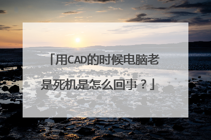 用CAD的时候电脑老是死机是怎么回事？