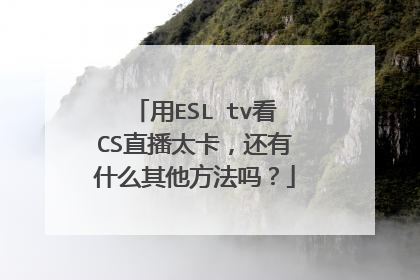 用ESL tv看CS直播太卡，还有什么其他方法吗？
