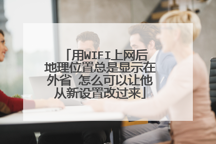 用WIFI上网后地理位置总是显示在外省 怎么可以让他从新设置改过来