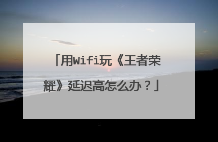 用Wifi玩《王者荣耀》延迟高怎么办？