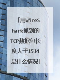 用WireShark抓到的TCP数据包长度大于1514是什么情况