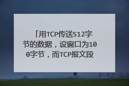 用TCP传送512字节的数据，设窗口为100字节，而TCP报文段每次也是传送100字节的数据。再设