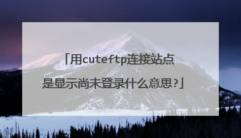 用cuteftp连接站点是显示尚未登录什么意思?