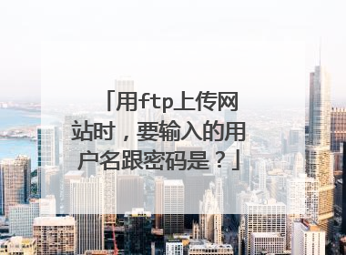 用ftp上传网站时,要输入的用户名跟密码是?
