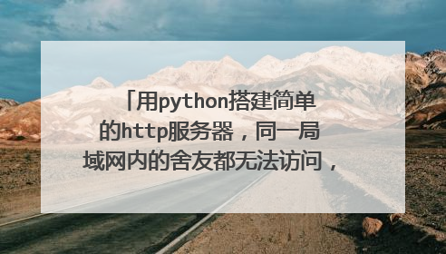 用python搭建简单的http服务器,同一局域网内的舍友都无法访问,只能本地访问,怎么破