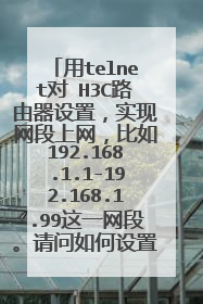 用telnet对 H3C路由器设置，实现网段上网，比如192.168.1.1-192.168.1.99这一网段。请问如何设置，谢谢