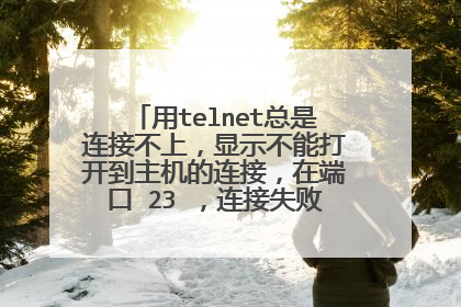 用telnet总是连接不上，显示不能打开到主机的连接，在端口 23 ，连接失败是什么原因？