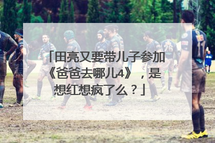 田亮又要带儿子参加《爸爸去哪儿4》，是想红想疯了么？