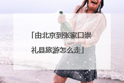 由北京到张家口崇礼县旅游怎么走
