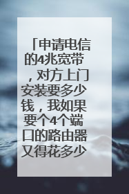 申请电信的4兆宽带,对方上门安装要多少钱,我如果要个4个端口的路由器又得花多少钱?现在是什么行情。求