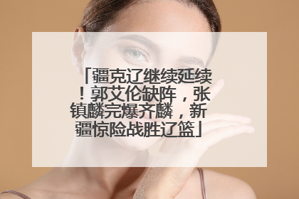 疆克辽继续延续！郭艾伦缺阵，张镇麟完爆齐麟，新疆惊险战胜辽篮