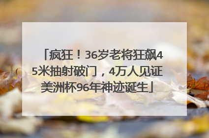 疯狂！36岁老将狂飙45米抽射破门，4万人见证美洲杯96年神迹诞生