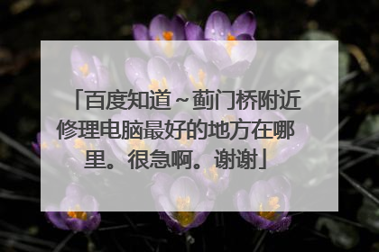 百度知道～蓟门桥附近修理电脑最好的地方在哪里。很急啊。谢谢