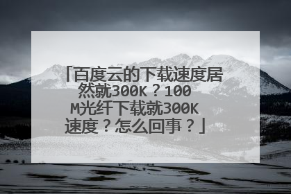 百度云的下载速度居然就300K?100M光纤下载就300K速度?怎么回事?