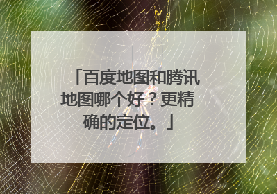 百度地图和腾讯地图哪个好?更精确的定位。
