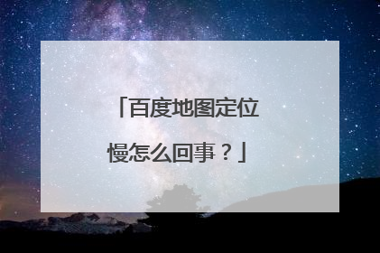 百度地图定位慢怎么回事？