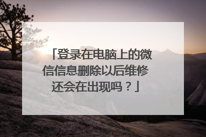 登录在电脑上的微信信息删除以后维修还会在出现吗？
