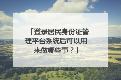 登录居民身份证管理平台系统后可以用来做哪些事？