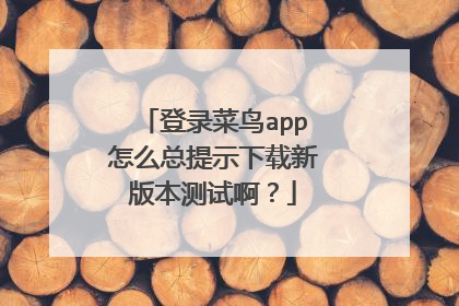 登录菜鸟app怎么总提示下载新版本测试啊?