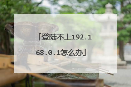 登陆不上192.168.0.1怎么办