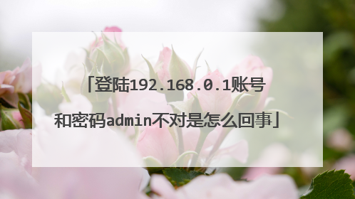 登陆192.168.0.1账号和密码admin不对是怎么回事