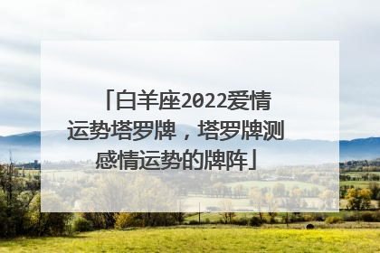 白羊座2022爱情运势塔罗牌,塔罗牌测感情运势的牌阵