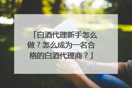 白酒代理新手怎么做?怎么成为一名合格的白酒代理商?