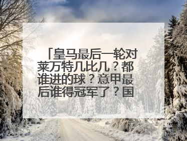 皇马最后一轮对莱万特几比几?都谁进的球?意甲最后谁得冠军了?国米和罗马的比分是多少?详细介绍,谢谢