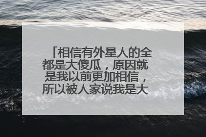 相信有外星人的全都是大傻瓜,原因就是我以前更加相信,所以被人家说我是大傻瓜,现实不相信又被你们说...