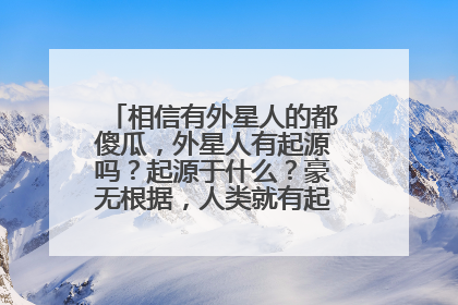 相信有外星人的都傻瓜,外星人有起源吗?起源于什么?豪无根据,人类就有起源的,最少都有证据证明,宇...