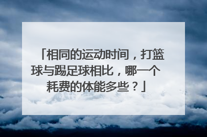 相同的运动时间,打篮球与踢足球相比,哪一个耗费的体能多些?