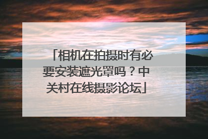 相机在拍摄时有必要安装遮光罩吗?中关村在线摄影论坛